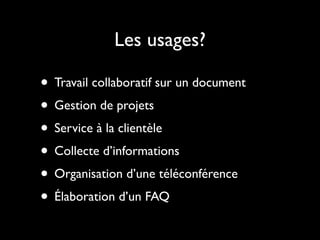 Les usages?

• Travail collaboratif sur un document
• Gestion de projets
• Service à la clientèle
• Collecte d’informations
• Organisation d’une téléconférence
• Élaboration d’un FAQ
 