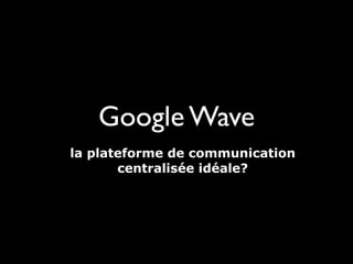 Google Wave
la plateforme de communication
       centralisée idéale?
 