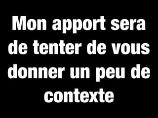 Mon apport sera
de tenter de vous
donner un peu de
     contexte
 