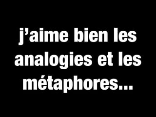 j’aime bien les
analogies et les
 métaphores...
 