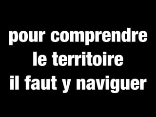 pour comprendre
    le territoire
il faut y naviguer
 