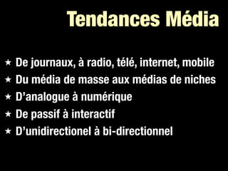 Tendances Média
★   De journaux, à radio, télé, internet, mobile
★   Du média de masse aux médias de niches
★   D’analogue à numérique
★   De passif à interactif
★   D’unidirectionel à bi-directionnel
 