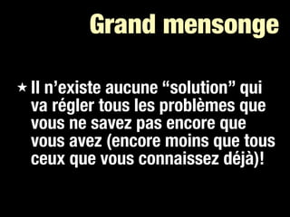 Grand mensonge

★ Iln’existe aucune “solution” qui
  va régler tous les problèmes que
  vous ne savez pas encore que
  vous avez (encore moins que tous
  ceux que vous connaissez déjà)!
 