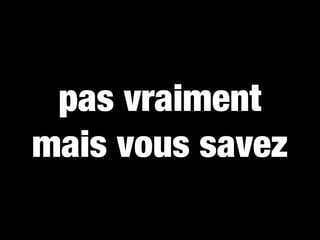 pas vraiment
mais vous savez
 