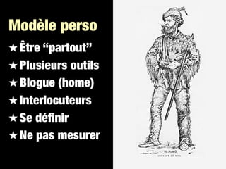 Modèle perso
 Être “partout”
 Plusieurs outils
 Blogue (home)
 Interlocuteurs
 Se déﬁnir
 Ne pas mesurer
 
