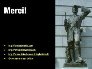 Merci!


★   http://praizedmedia.com
★   http://afroginthevalley.com
★   http://www.linkedin.com/in/sylvaincarle
★   @sylvaincarle sur twitter
 