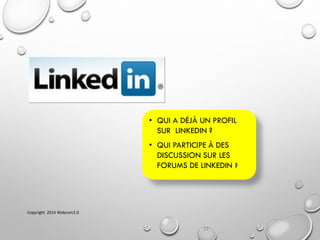 11
• QUI A DÉJÀ UN PROFIL
SUR LINKEDIN ?
• QUI PARTICIPE À DES
DISCUSSION SUR LES
FORUMS DE LINKEDIN ?
Copyright 2014 Webcom2.0
 