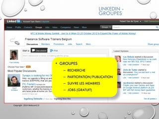 LINKEDIN -
GROUPES
• GROUPES
– RECHERCHE
– PARTICIPATION/PUBLICATION
– SUIVRE LES MEMBRES
– JOBS (GRATUIT)
Copyright 2014 Webcom2.0
 