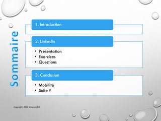 1. Introduction
• Présentation
• Exercices
• Questions
2. LinkedIn
• Mobilité
• Suite ?
3. Conclusion
Copyright 2014 Webcom2.0
 