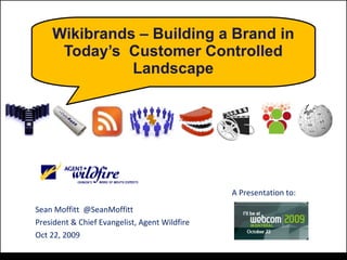 Wikibrands – Building a Brand in Today’s  Customer Controlled Landscape Sean Moffitt  @SeanMoffitt President & Chief Evangelist, Agent Wildfire Oct 22, 2009 A Presentation to: 