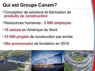 Qui est Groupe Canam? Conception de solutions et fabrication de  produits de construction Ressources humaines :  3 000 employés 18 usines  en Amérique du Nord 12 000 projets  de construction par année 50e anniversaire  de fondation en 2010 