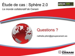 Questions ? [email_address] Étude de cas : Sphère 2.0 Le monde collaboratif de Canam 