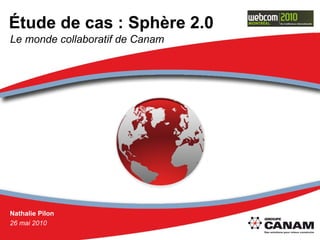 Étude de cas : Sphère 2.0 Nathalie Pilon 26 mai 2010 Le monde collaboratif de Canam 