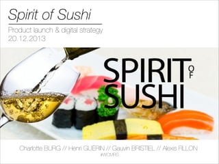 Spirit of Sushi
Product launch & digital strategy
20.12.2013

Charlotte BURG // Henri GUÉRIN // Gauvin BRISTIEL // Alexis FILLON
#WCMRS

 