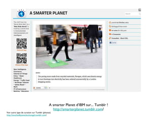 A smarter Planet d’IBM sur... Tumblr ! http://smarterplanet.tumblr.com / Voir autre type de curation sur Tumblr (photos) http://touchedbyaneclecticangel.tumblr.com / 
