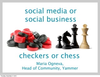 social media or
                               social business




                              checkers or chess
                                     Maria Ogneva,
                              Head of Community, Yammer
Thursday, November 17, 2011
 