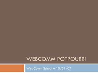 WEBCOMM POTPOURRI WebComm School – 10/31/07 