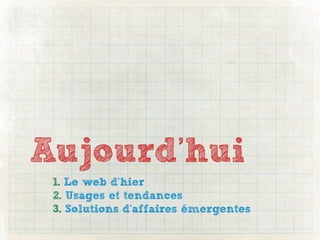 Aujourd’hui
 1. Le web d’hier
 2. Usages et tendances
 3. Solutions d’affaires émergentes
 