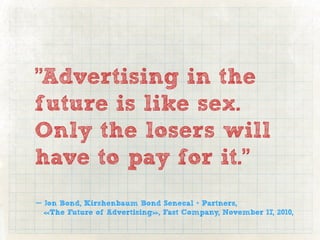 "Advertising in the
future is like sex.
Only the losers will
have to pay for it."
— Jon Bond, Kirshenbaum Bond Senecal + Partners,
  «The Future of Advertising», Fast Company, November 17, 2010,
 