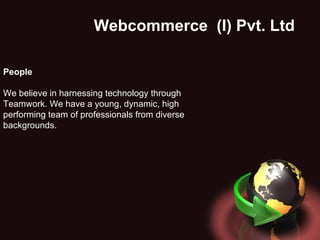 Webcommerce  (I) Pvt. Ltd . People We believe in harnessing technology through Teamwork. We have a young, dynamic, high performing team of professionals from diverse backgrounds.  