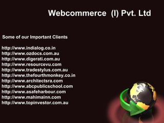 Webcommerce  (I) Pvt. Ltd .  Some of our Important Clients  http://www.indialog.co.in http://www.ozdocs.com.au http://www.digerati.com.au http://www.resourcevu.com http://www.tradestylus.com.au http://www.thefourthmonkey.co.in http://www.architectsra.com http://www.abcpublicschool.com http://www.asafeharbour.com http://www.mahimainn.com http://www.topinvestor.com.au 