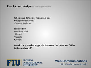 User focused design -  A shift in perspective Web Communications http://webcomm.fiu.edu <ul><li>Who do we define our main ...