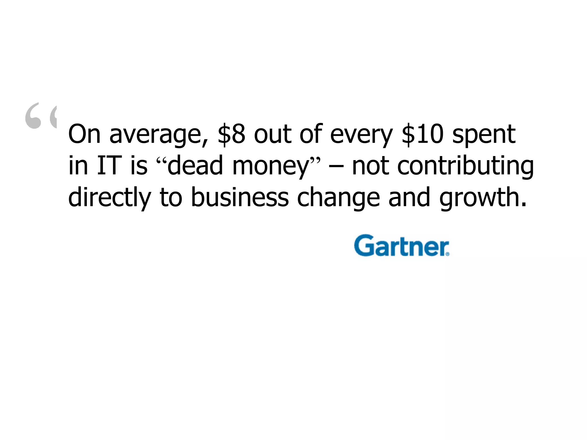On average, $8 out of every $10 spent in IT is  “ dead money ”  – not contributing directly to business change and growth. “ 