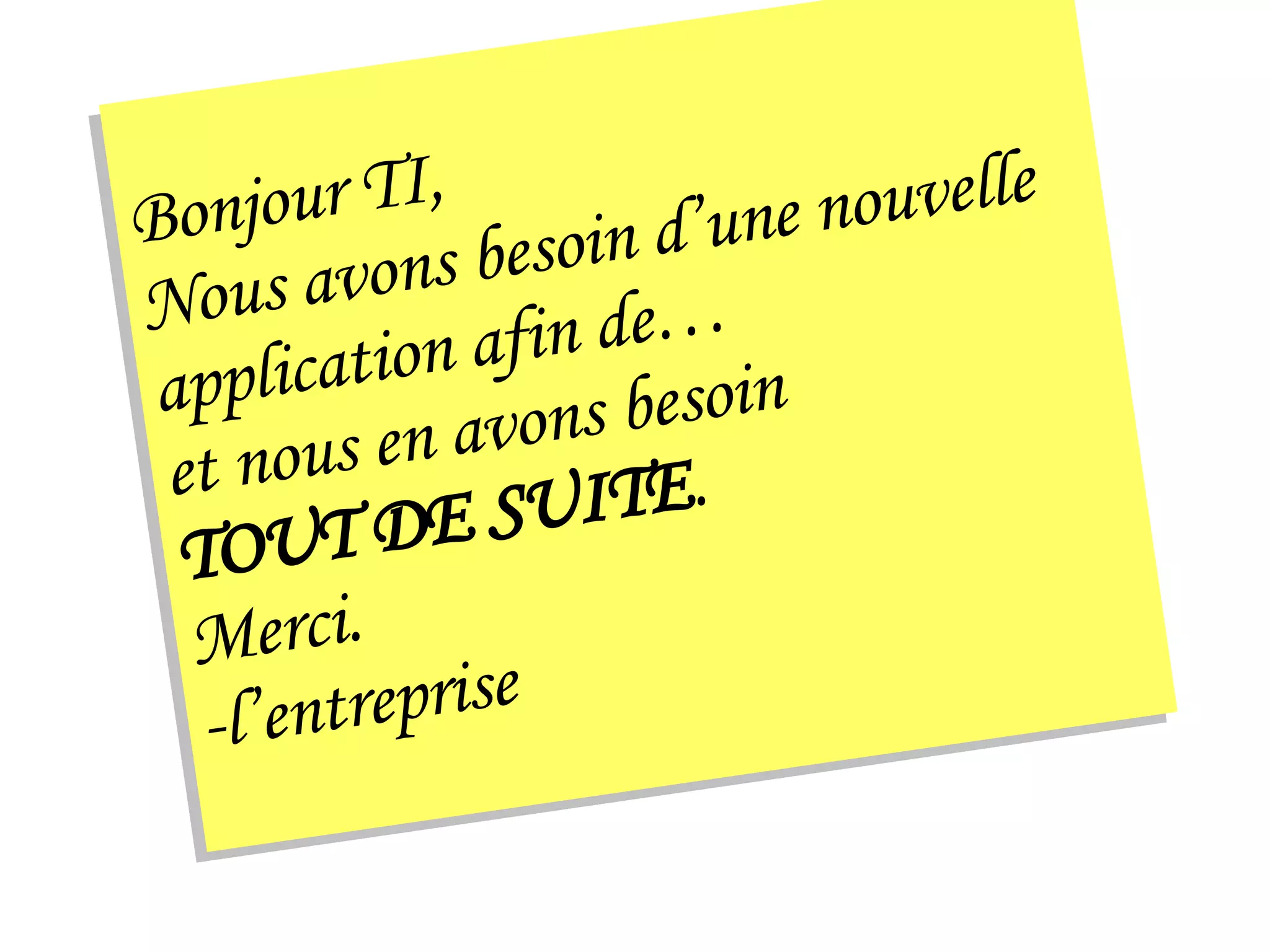 Bonjour TI, Nous avons besoin d’une nouvelle  application afin de…  et nous en avons besoin  TOUT DE SUITE . Merci. -l’entreprise 
