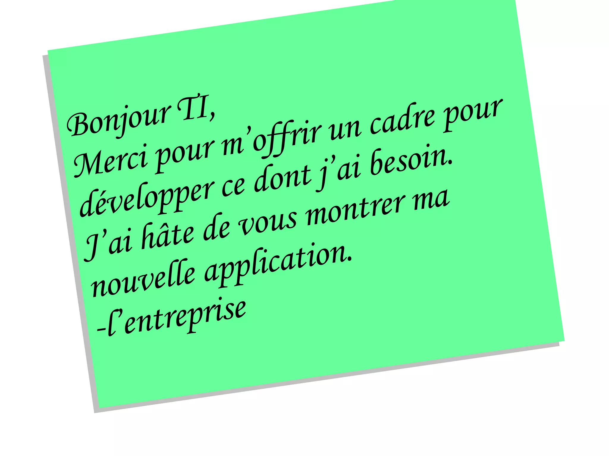 Bonjour TI, Merci pour m’offrir un cadre pour  développer ce dont j’ai besoin.  J’ai hâte de vous montrer ma  nouvelle application. -l’entreprise 