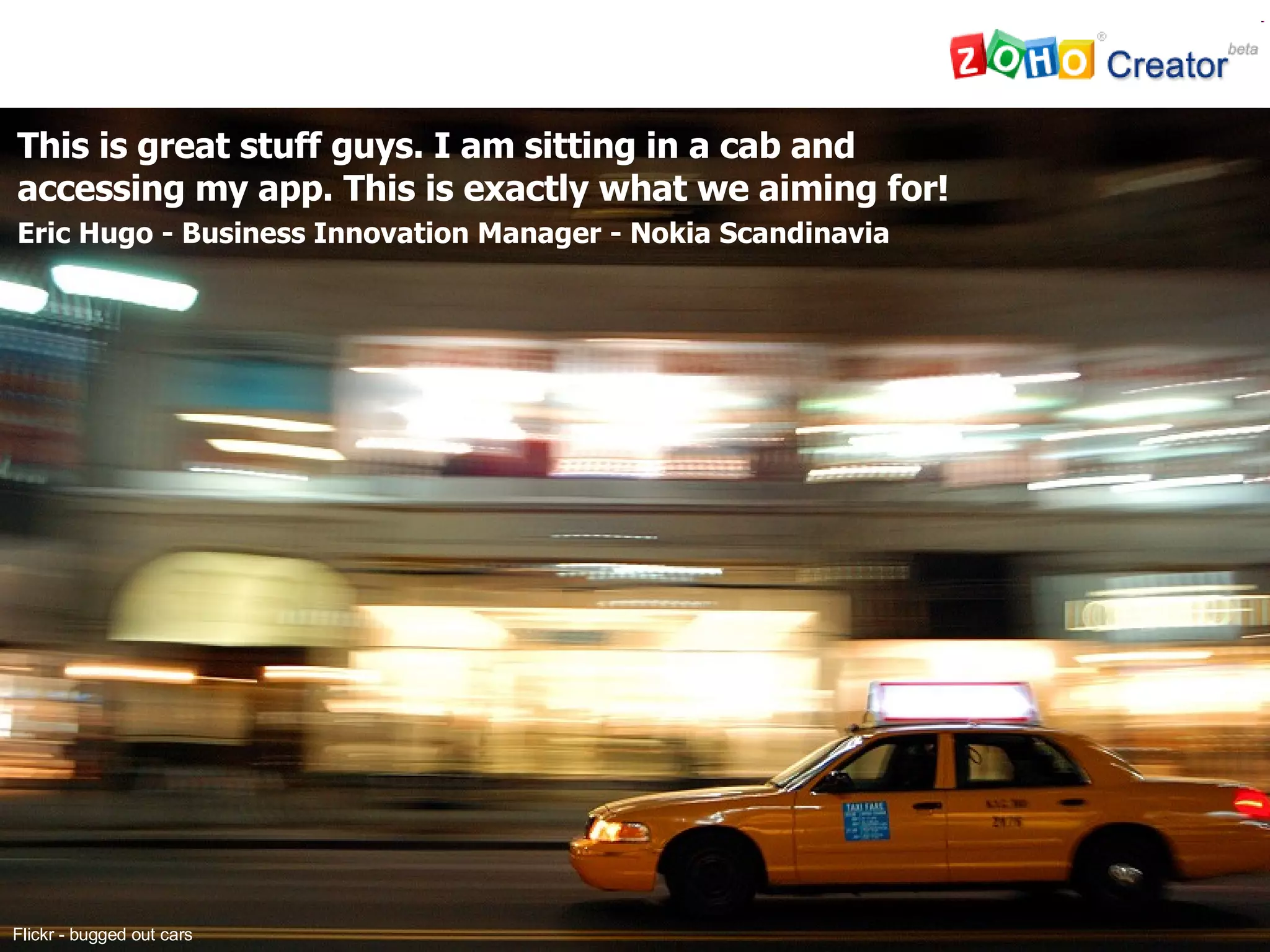 This is great stuff guys. I am sitting in a cab and accessing my app. This is exactly what we aiming for! Eric Hugo - Business Innovation Manager - Nokia Scandinavia Flickr - bugged out cars  