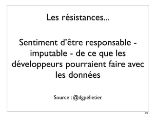 Les résistances...

  Sentiment d’être responsable -
    imputable - de ce que les
développeurs pourraient faire avec
          les données

          Source : @dgpelletier

                                     29
 