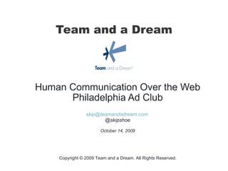 Team and a Dream Human Communication Over the Web Philadelphia Ad Club [email_address]   @skipshoe October 14, 2009 Copyright © 2009 Team and a Dream. All Rights Reserved. 