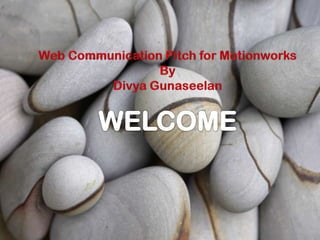 Web Communication Pitch for Motionworks By Divya Gunaseelan WELCOME 