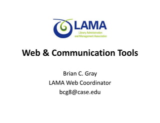 Web  Communication Tools
Web  Communication Tools

         Brian C. Gray
     LAMA Web Coordinator
     LAMA Web Coordinator
        bcg8@case.edu
 