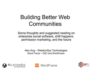 Building Better Web
Communities
Some thoughts and suggested reading on
enterprise social software, shift happens.
permission marketing, and the future
Alex Ang – RelationSys Technologies
David Terrar – D2C and WordFrame
 