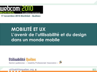 utilisabilitequebec.org 1
17 novembre 2010 Montréal - Québec
MOBILITÉ ET UX
L’avenir de l’utilisabilité et du design
dans un monde mobile
 
