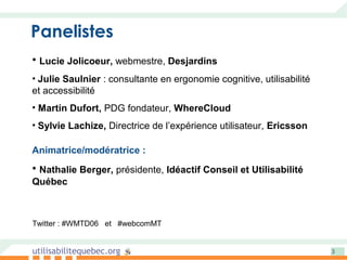 utilisabilitequebec.org 3
Panelistes
• Lucie Jolicoeur, webmestre, Desjardins
• Julie Saulnier : consultante en ergonomie ...