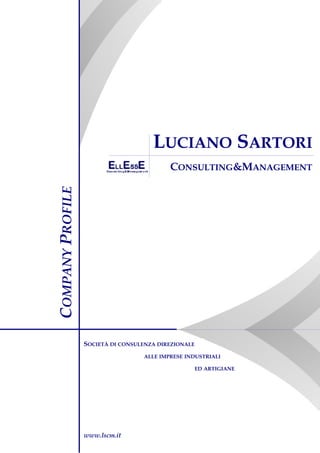 LUCIANO SARTORI
                                           CONSULTING&MANAGEMENT
COMPANY PROFILE




                  SOCIETÀ DI CONSULENZA DIREZIONALE
                                   ALLE IMPRESE INDUSTRIALI

                                                      ED ARTIGIANE




                  www.lscm.it
 