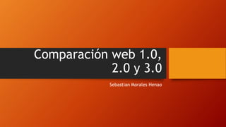 Comparación web 1.0,
2.0 y 3.0
Sebastian Morales Henao
 