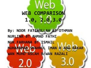 WEB COMPARISON
1.0, 2.0,3.0
By: NOOR FATINULLAH BT OTHMAN
NURLINA BT AHMAD FATHI
NUR FARHANA BT ISMAIL
MUHAMAMAD SHAHRUL IMAN B ABU BAKAR
WAN MUHD ASLAH B WAN RAZALI

 