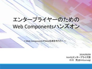 エンタープライヤーのための 
Web Componentsハンズオン 
2014/09/09 
html5jエンタープライズ部 
小川充(@mitsuruog) 
～Web ComponentsでWeb名刺を作ろう！～ 
 
