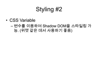 Styling #2
• CSS Variable
– 변수를 이용하여 Shadow DOM을 스타일링 가
능. (위젯 같은 데서 사용하기 좋음)

 