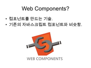 Web Components?
• 컴포넌트를 만드는 기술.
• 기존의 자바스크립트 컴포넌트와 비슷함.

 