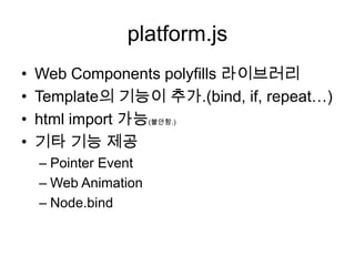platform.js
•
•
•
•

Web Components polyfills 라이브러리
Template의 기능이 추가.(bind, if, repeat…)
html import 가능(불안함.)
기타 기능 제공
– Pointer Event
– Web Animation
– Node.bind

 