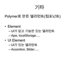기타
Polymer로 만든 엘리먼트(컴포넌트)
• Element
– UI가 없고 기능만 있는 엘리먼트
– Ajax, localStorage….

• UI Element
– UI가 있는 엘리먼트
– Accordion, Slider….

 