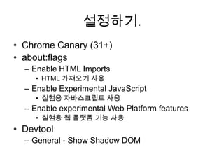 설정하기.
• Chrome Canary (31+)
• about:flags
– Enable HTML Imports
• HTML 가져오기 사용

– Enable Experimental JavaScript
• 실험용 자바스크립트 사용

– Enable experimental Web Platform features
• 실험용 웹 플랫폼 기능 사용

• Devtool
– General - Show Shadow DOM

 