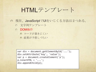 HTMLテンプレート
現在、JavaScriptでUIをいじくる方法は２つある。
  文字列テンプレート
  DOM操作
    コードが書きにくい
    結果が予想しづらい




var div = document.getElement...