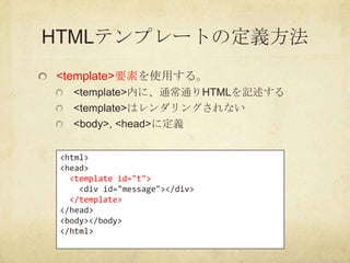 HTMLテンプレートの定義方法
<template>要素を使用する。
   <template>内に、通常通りHTMLを記述する
   <template>はレンダリングされない
   <body>, <head>に定義


 <html>
 ...