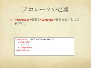 デコレータの定義
<decorator>要素と<template>要素を使用して定
義する。




<decorator id="labelDecorator">
  <template>
    ラベル：
  </template>
</d...