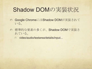 Shadow DOMの実装状況
Google ChromeにはShadow DOMが実装されて
いる。

標準的な要素の多くが、Shadow DOMで実装さ
れている。
  video/audio/textarea/details/input....